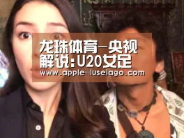 龙珠体育-央视解说:U20女足难以置信!近年最佳 5-5有内容(图2) 龙珠体育