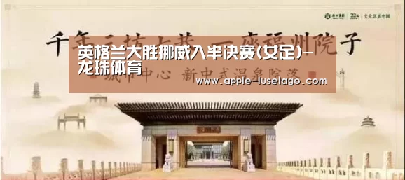 英格兰大胜挪威入半决赛(女足)-龙珠体育(图4) 龙珠体育
